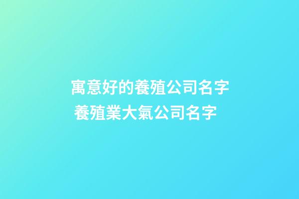 寓意好的養殖公司名字 養殖業大氣公司名字-第1張-公司起名-玄機派